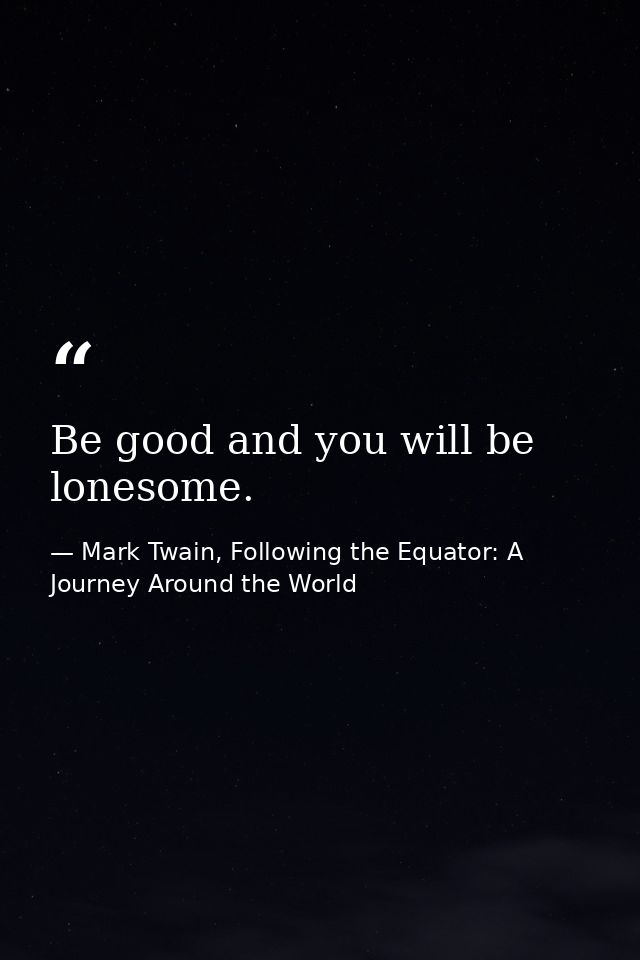 Be good and you will be lonesome. — Mark Twain, Following the Equator: A Journey Around the World
