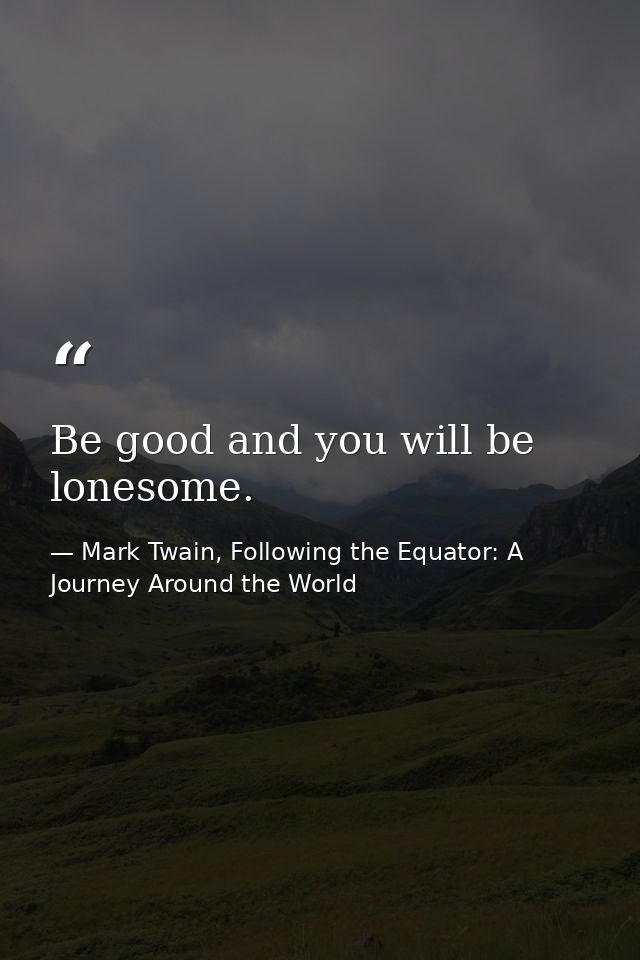 Be good and you will be lonesome. — Mark Twain, Following the Equator: A Journey Around the World