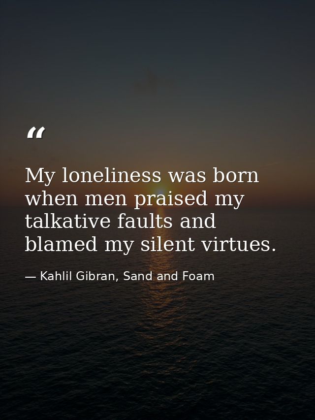 My loneliness was born when men praised my talkative faults and blamed my silent virtues. — Kahlil Gibran, Sand and Foam