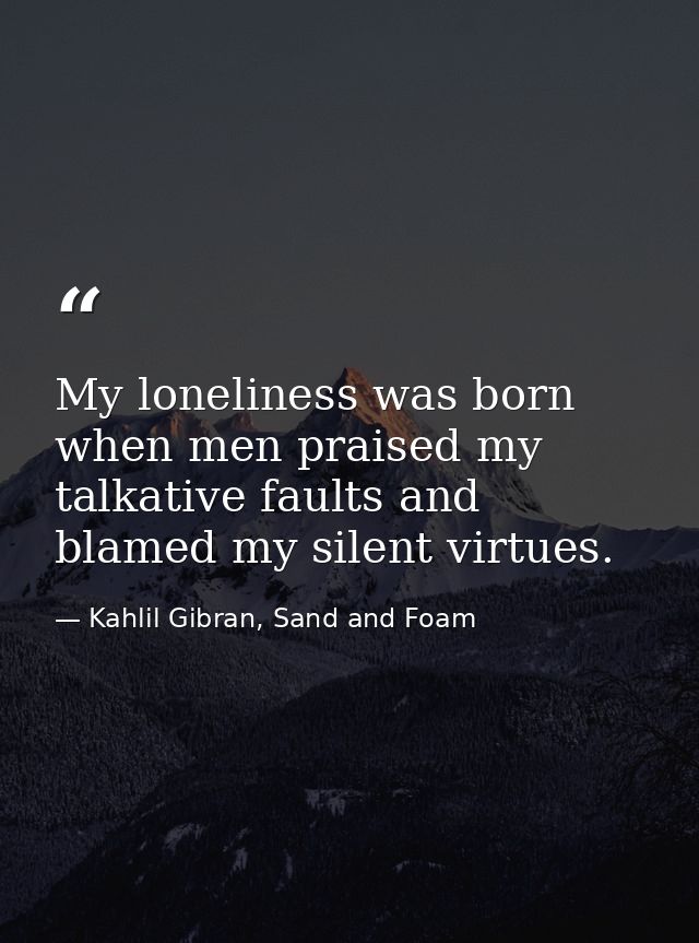My loneliness was born when men praised my talkative faults and blamed my silent virtues. — Kahlil Gibran, Sand and Foam