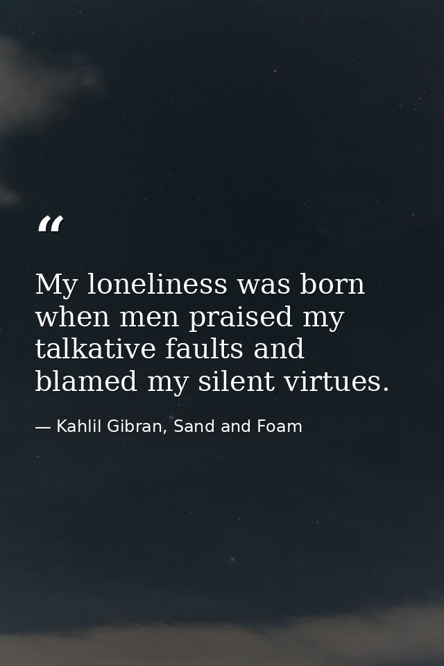 My loneliness was born when men praised my talkative faults and blamed my silent virtues. — Kahlil Gibran, Sand and Foam