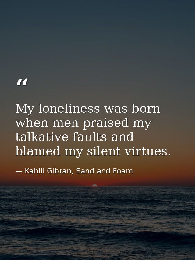 My loneliness was born when men praised my talkative faults and blamed my silent virtues. — Kahlil Gibran, Sand and Foam