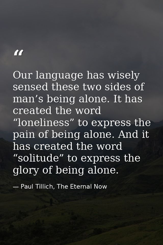 Our language has wisely sensed these two sides of man’s being alone. It has created the word “loneliness” to express the — Paul Tillich, The Eternal Now