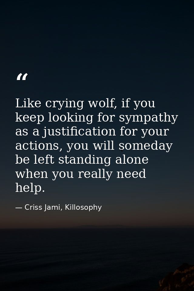 Like crying wolf, if you keep looking for sympathy as a justification for your actions, you will someday be left standin — Criss Jami, Killosophy