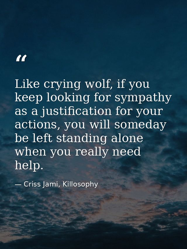 Like crying wolf, if you keep looking for sympathy as a justification for your actions, you will someday be left standin — Criss Jami, Killosophy
