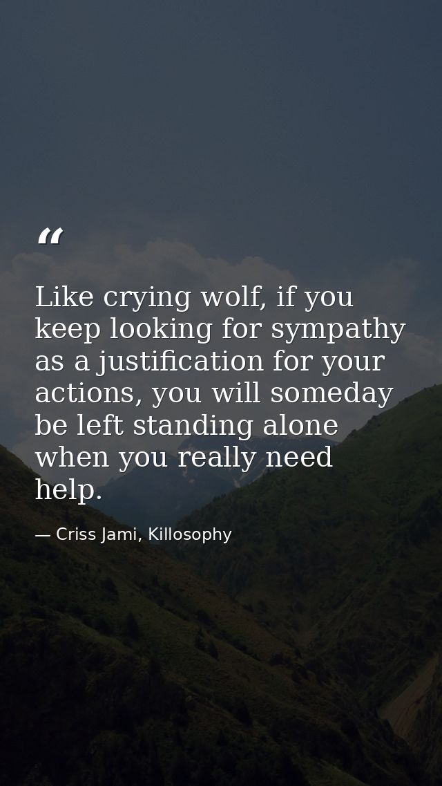 Like crying wolf, if you keep looking for sympathy as a justification for your actions, you will someday be left standin — Criss Jami, Killosophy