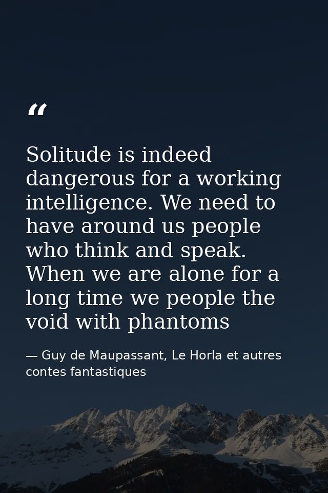 Solitude is indeed dangerous for a working intelligence. We need to have around us people who think and speak. When we a — Guy de Maupassant, Le Horla et autres contes fantastiques