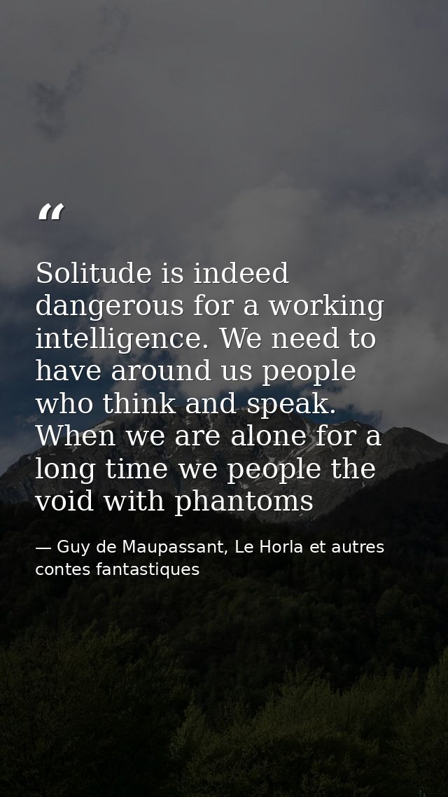 Solitude is indeed dangerous for a working intelligence. We need to have around us people who think and speak. When we a — Guy de Maupassant, Le Horla et autres contes fantastiques