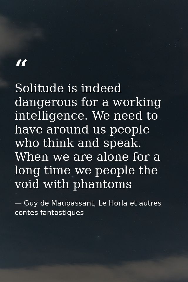 Solitude is indeed dangerous for a working intelligence. We need to have around us people who think and speak. When we a — Guy de Maupassant, Le Horla et autres contes fantastiques