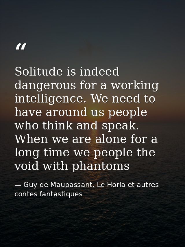 Solitude is indeed dangerous for a working intelligence. We need to have around us people who think and speak. When we a — Guy de Maupassant, Le Horla et autres contes fantastiques