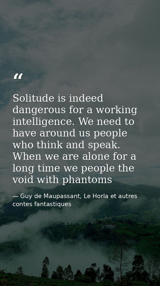Solitude is indeed dangerous for a working intelligence. We need to have around us people who think and speak. When we a — Guy de Maupassant, Le Horla et autres contes fantastiques