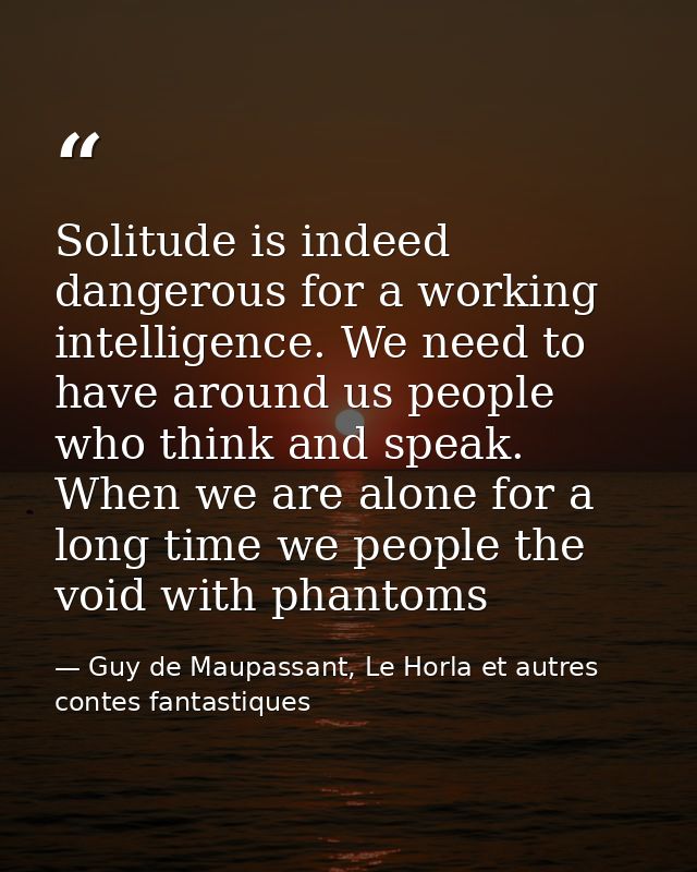 Solitude is indeed dangerous for a working intelligence. We need to have around us people who think and speak. When we a — Guy de Maupassant, Le Horla et autres contes fantastiques