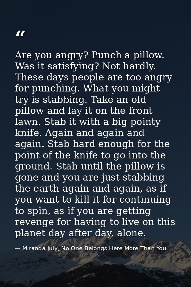 Are you angry? Punch a pillow. Was it satisfying? Not hardly. These days people are too angry for punching. What you mig — Miranda July, No One Belongs Here More Than You