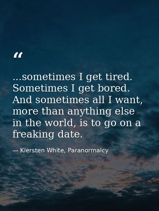 ...sometimes I get tired. Sometimes I get bored. And sometimes all I want, more than anything else in the world, is to g — Kiersten White, Paranormalcy