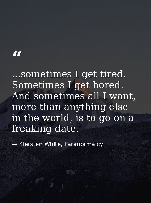 ...sometimes I get tired. Sometimes I get bored. And sometimes all I want, more than anything else in the world, is to g — Kiersten White, Paranormalcy