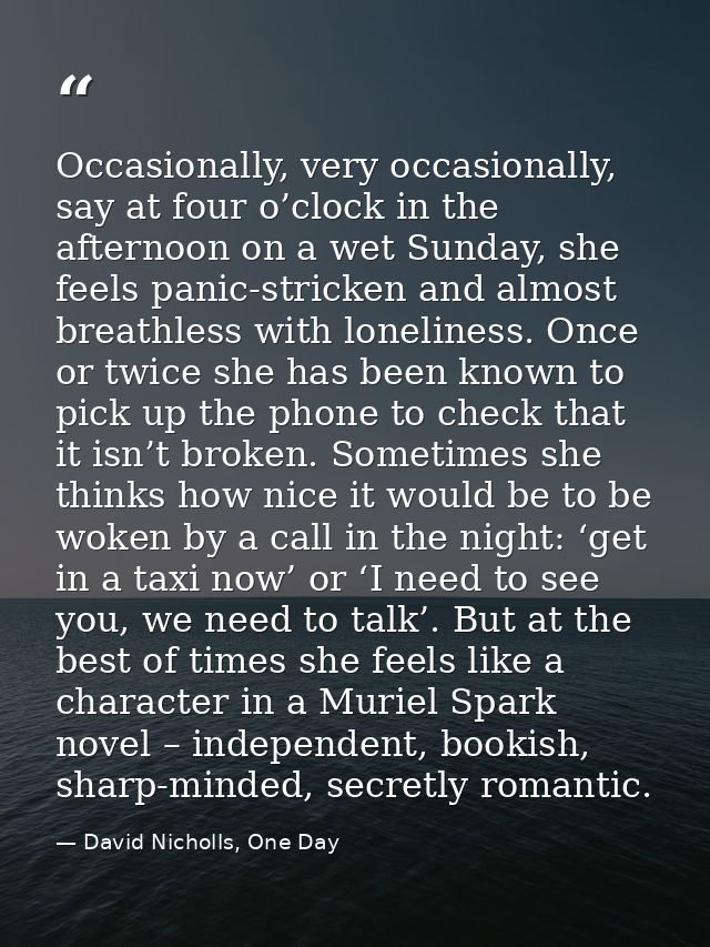 Occasionally, very occasionally, say at four o’clock in the afternoon on a wet Sunday, she feels panic-stricken and almo — David Nicholls, One Day