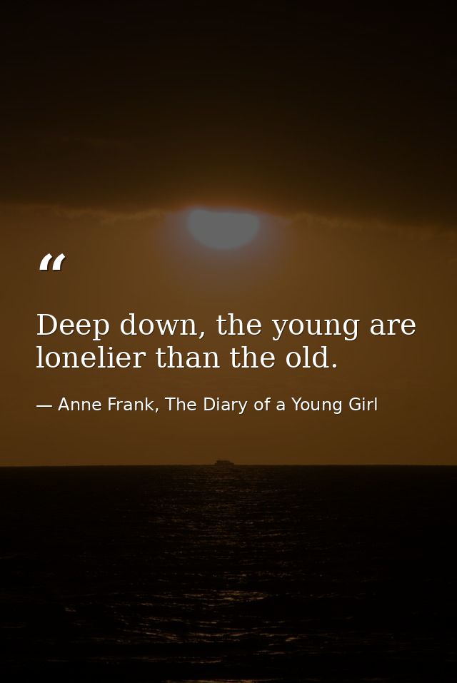 Deep down, the young are lonelier than the old. — Anne Frank, The Diary of a Young Girl