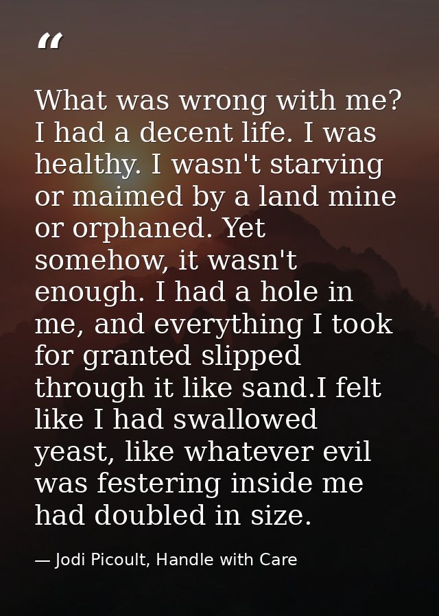 What was wrong with me? I had a decent life. I was healthy. I wasn't starving or maimed by a land mine or orphaned. Yet  — Jodi Picoult, Handle with Care