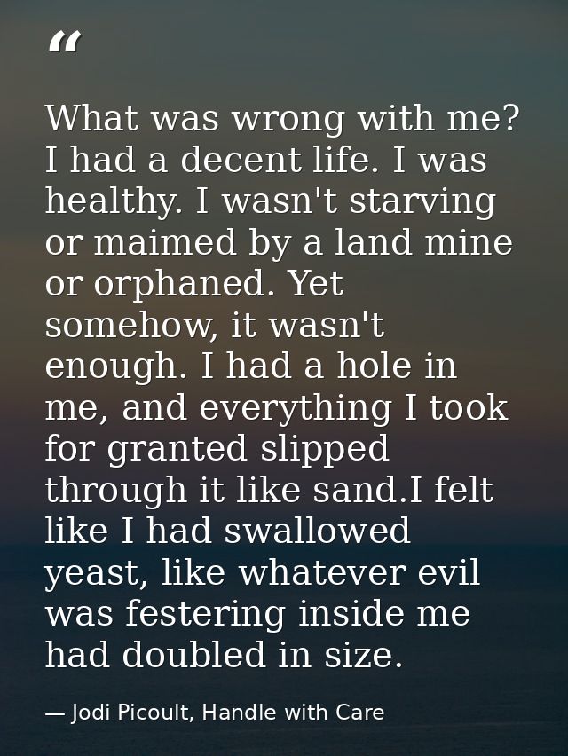 What was wrong with me? I had a decent life. I was healthy. I wasn't starving or maimed by a land mine or orphaned. Yet  — Jodi Picoult, Handle with Care