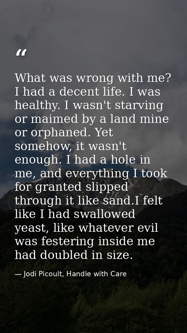 What was wrong with me? I had a decent life. I was healthy. I wasn't starving or maimed by a land mine or orphaned. Yet  — Jodi Picoult, Handle with Care