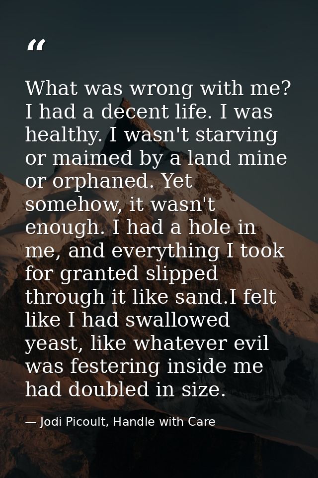 What was wrong with me? I had a decent life. I was healthy. I wasn't starving or maimed by a land mine or orphaned. Yet  — Jodi Picoult, Handle with Care