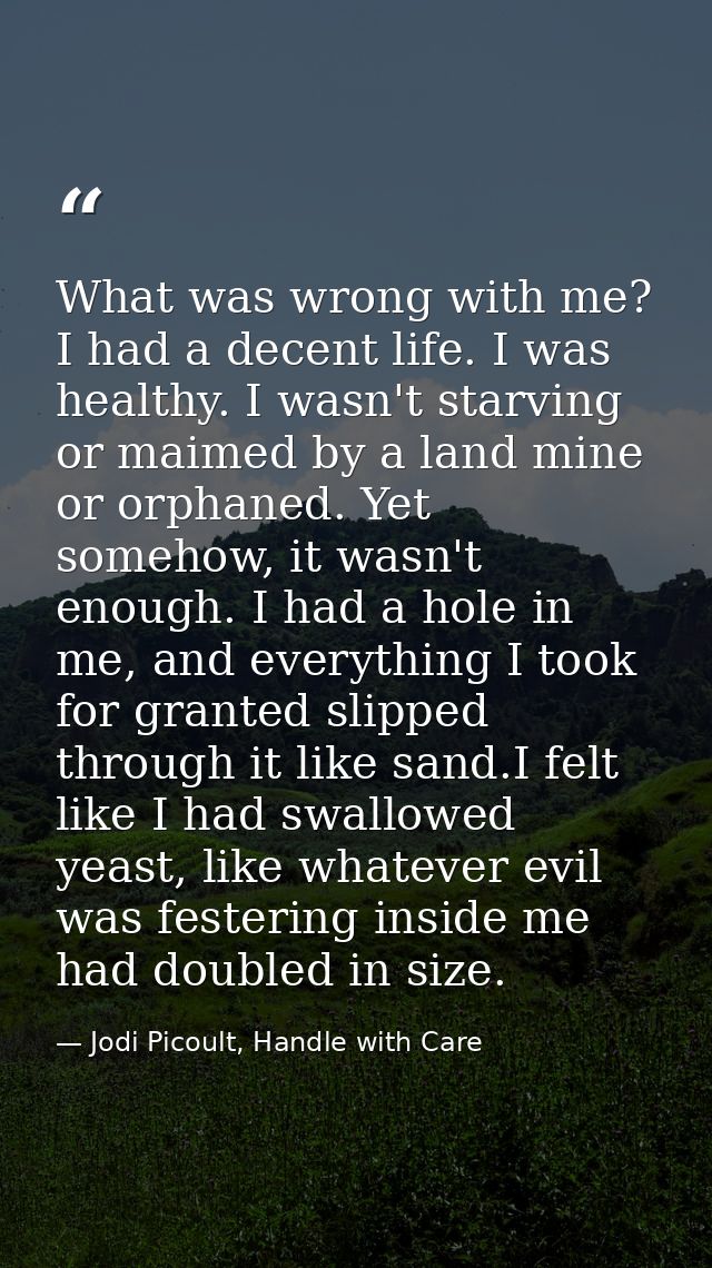 What was wrong with me? I had a decent life. I was healthy. I wasn't starving or maimed by a land mine or orphaned. Yet  — Jodi Picoult, Handle with Care