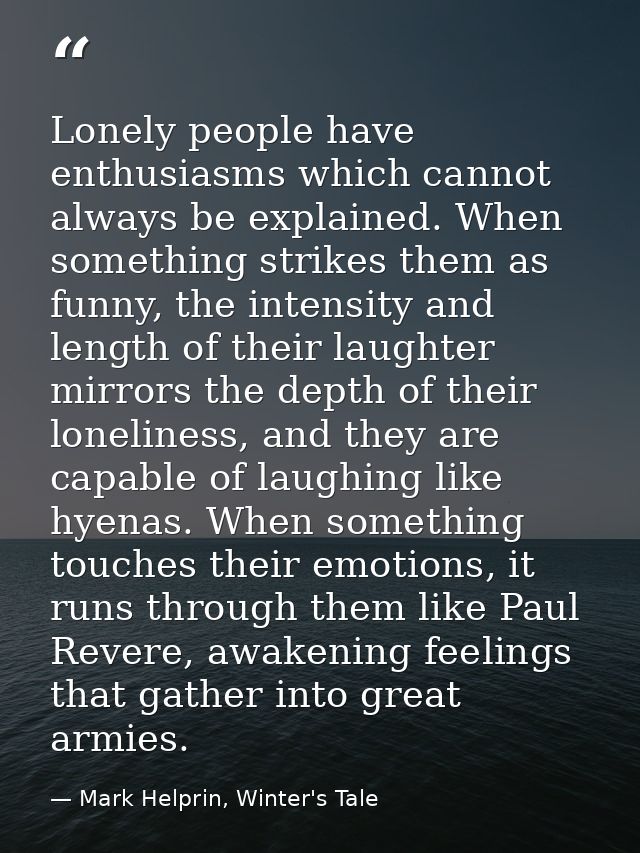 Lonely people have enthusiasms which cannot always be explained. When something strikes them as funny, the intensity and — Mark Helprin, Winter's Tale
