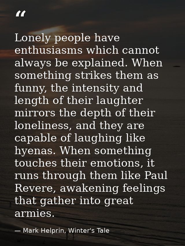 Lonely people have enthusiasms which cannot always be explained. When something strikes them as funny, the intensity and — Mark Helprin, Winter's Tale