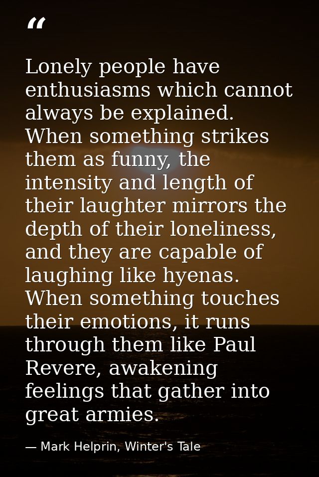 Lonely people have enthusiasms which cannot always be explained. When something strikes them as funny, the intensity and — Mark Helprin, Winter's Tale