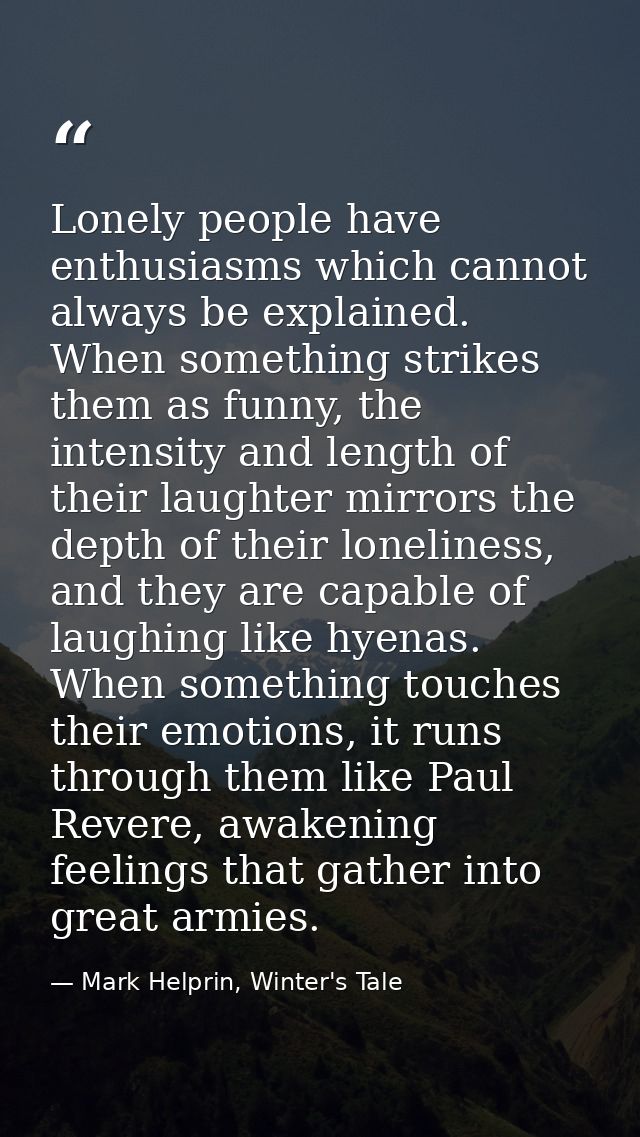 Lonely people have enthusiasms which cannot always be explained. When something strikes them as funny, the intensity and — Mark Helprin, Winter's Tale