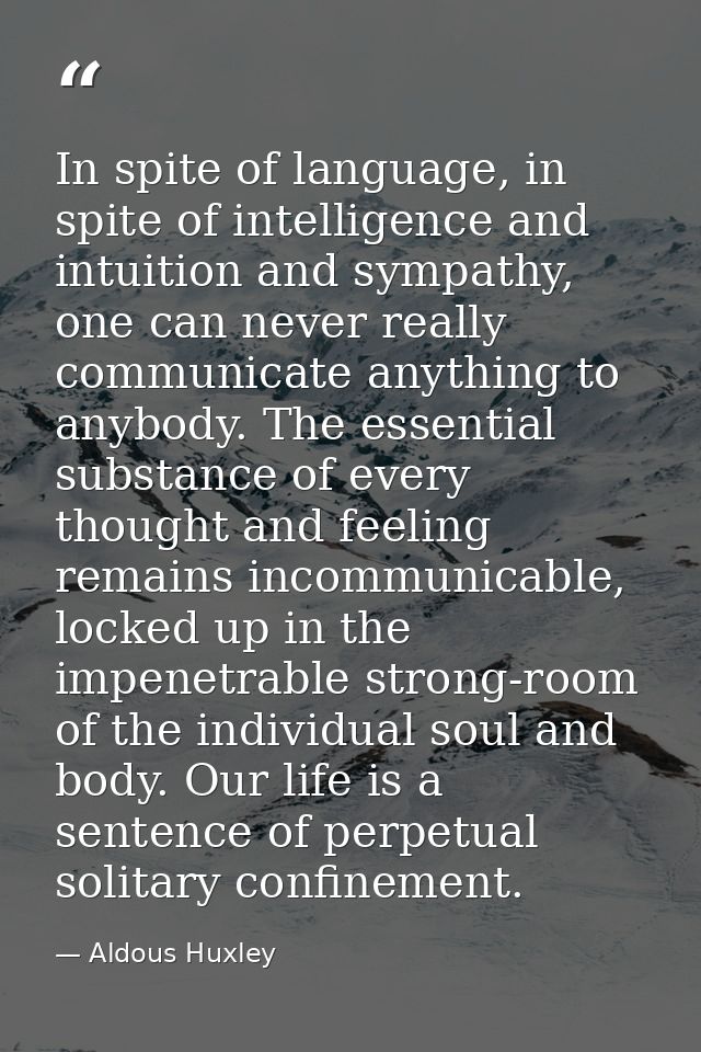 In spite of language, in spite of intelligence and intuition and sympathy, one can never really communicate anything to  — Aldous Huxley