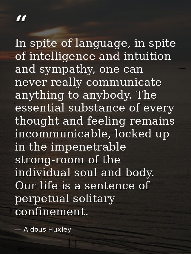 In spite of language, in spite of intelligence and intuition and sympathy, one can never really communicate anything to  — Aldous Huxley