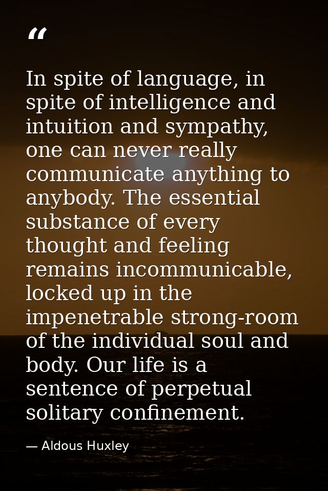 In spite of language, in spite of intelligence and intuition and sympathy, one can never really communicate anything to  — Aldous Huxley