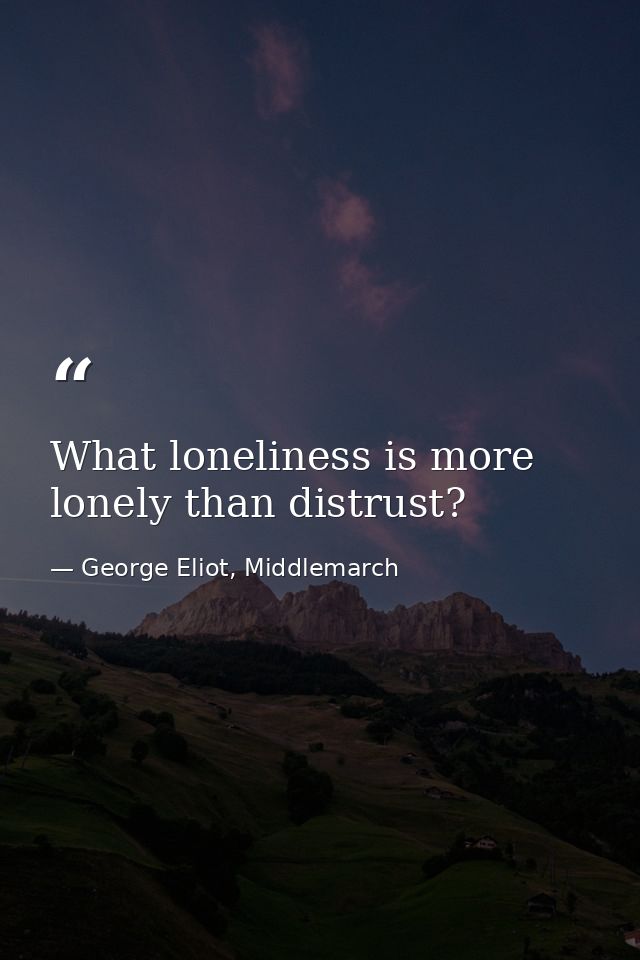 What loneliness is more lonely than distrust? — George Eliot, Middlemarch