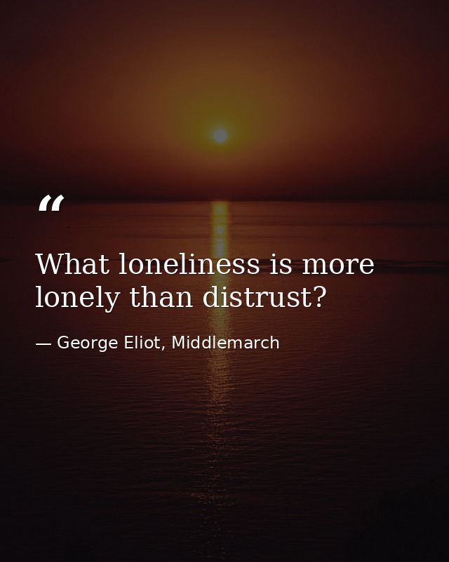 What loneliness is more lonely than distrust? — George Eliot, Middlemarch
