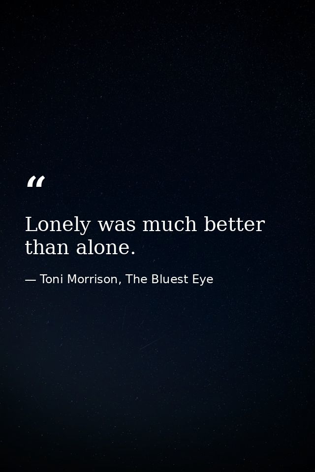 Lonely was much better than alone. — Toni Morrison, The Bluest Eye