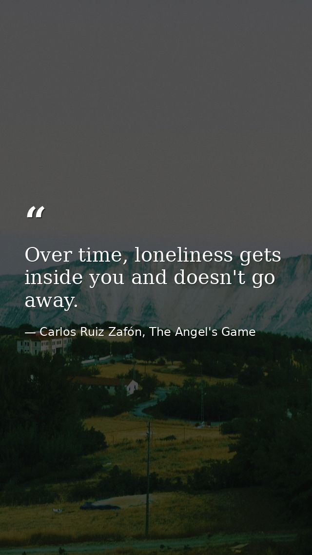 Over time, loneliness gets inside you and doesn't go away. — Carlos Ruiz Zafón, The Angel's Game