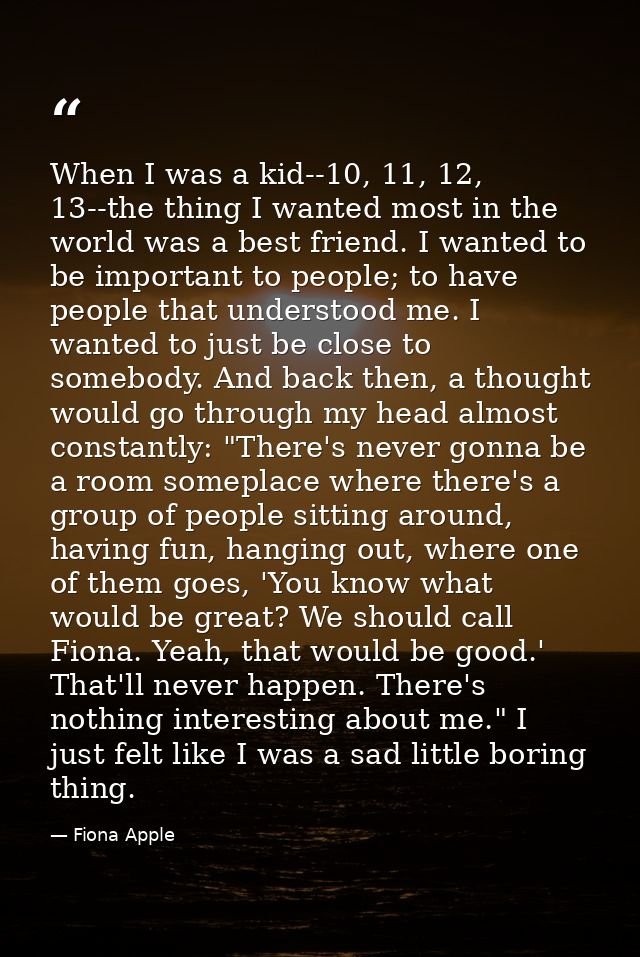 When I was a kid--10, 11, 12, 13--the thing I wanted most in the world was a best friend. I wanted to be important to pe — Fiona Apple