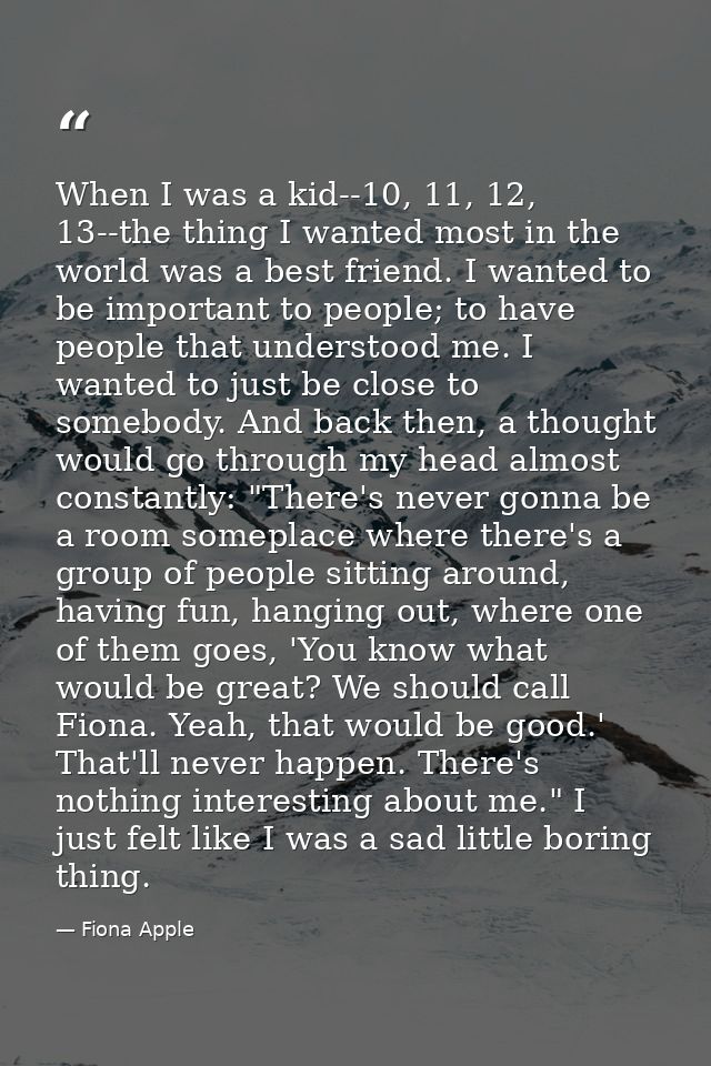 When I was a kid--10, 11, 12, 13--the thing I wanted most in the world was a best friend. I wanted to be important to pe — Fiona Apple