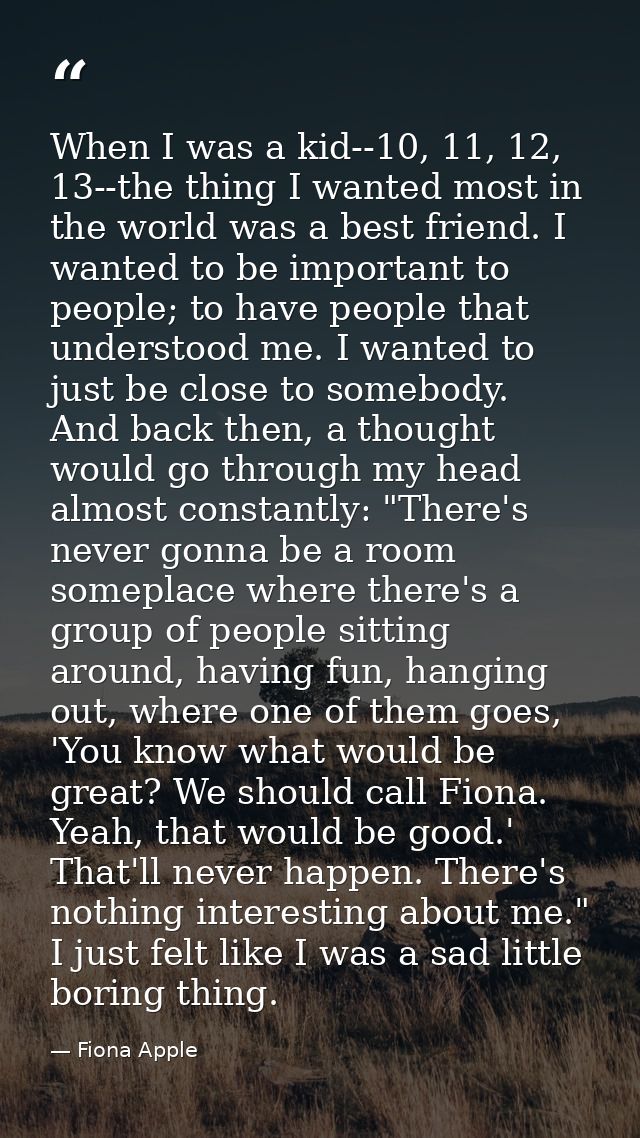 When I was a kid--10, 11, 12, 13--the thing I wanted most in the world was a best friend. I wanted to be important to pe — Fiona Apple