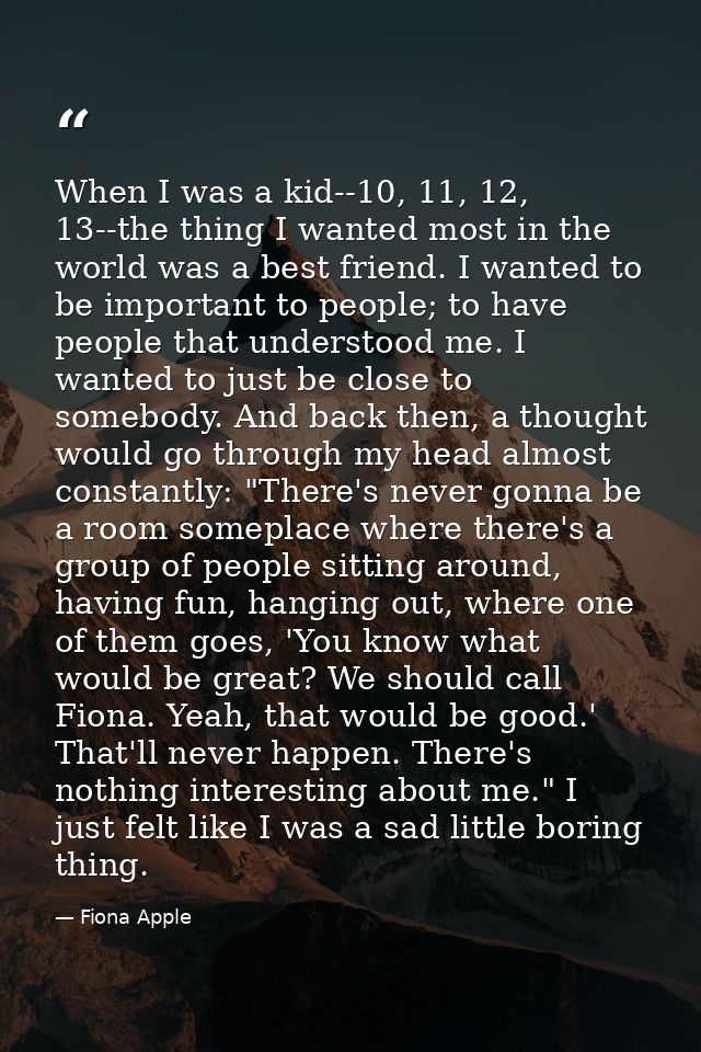 When I was a kid--10, 11, 12, 13--the thing I wanted most in the world was a best friend. I wanted to be important to pe — Fiona Apple