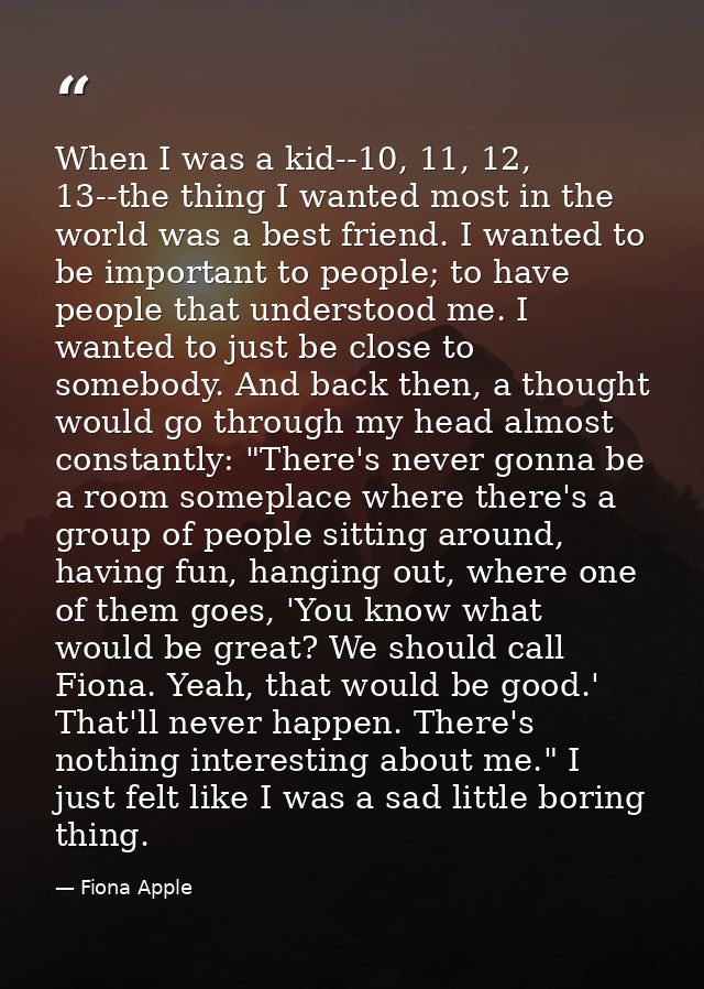 When I was a kid--10, 11, 12, 13--the thing I wanted most in the world was a best friend. I wanted to be important to pe — Fiona Apple