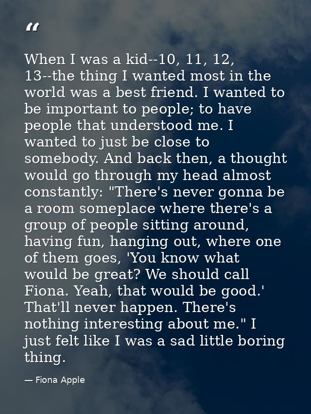 When I was a kid--10, 11, 12, 13--the thing I wanted most in the world was a best friend. I wanted to be important to pe — Fiona Apple