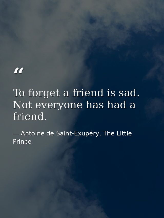 To forget a friend is sad. Not everyone has had a friend. — Antoine de Saint-Exupéry, The Little Prince