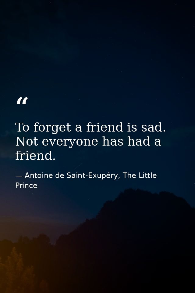 To forget a friend is sad. Not everyone has had a friend. — Antoine de Saint-Exupéry, The Little Prince