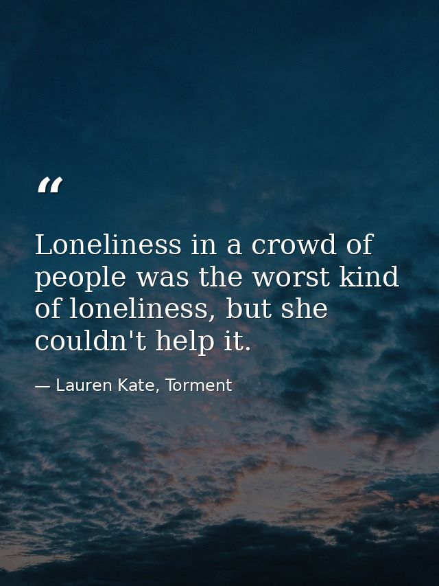 Loneliness in a crowd of people was the worst kind of loneliness, but she couldn't help it. — Lauren Kate, Torment
