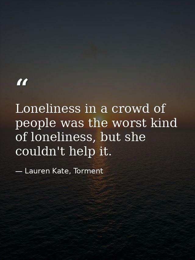 Loneliness in a crowd of people was the worst kind of loneliness, but she couldn't help it. — Lauren Kate, Torment