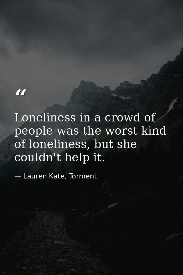 Loneliness in a crowd of people was the worst kind of loneliness, but she couldn't help it. — Lauren Kate, Torment
