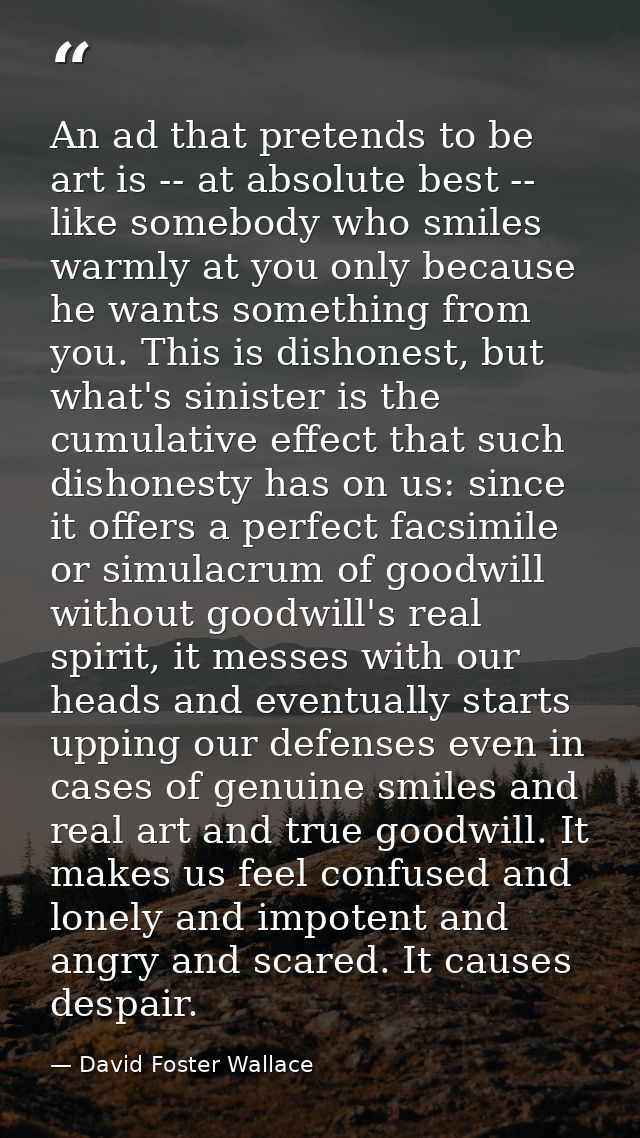 An ad that pretends to be art is -- at absolute best -- like somebody who smiles warmly at you only because he wants som — David Foster Wallace