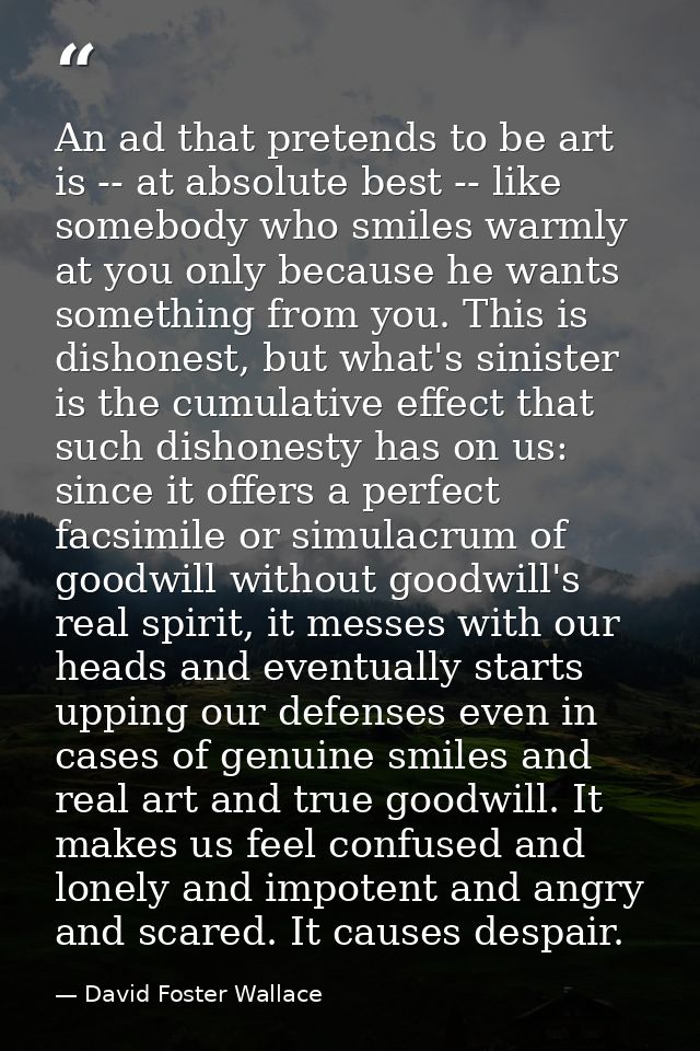 An ad that pretends to be art is -- at absolute best -- like somebody who smiles warmly at you only because he wants som — David Foster Wallace
